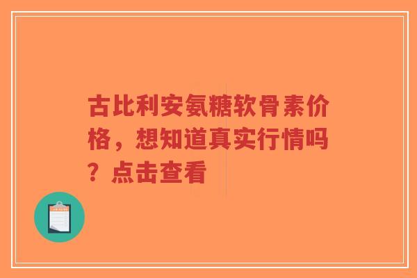 古比利安氨糖软骨素价格，想知道真实行情吗？点击查看