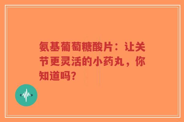 氨基葡萄糖酸片：让关节更灵活的小药丸，你知道吗？