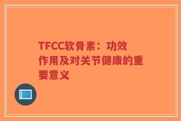 TFCC软骨素：功效作用及对关节健康的重要意义