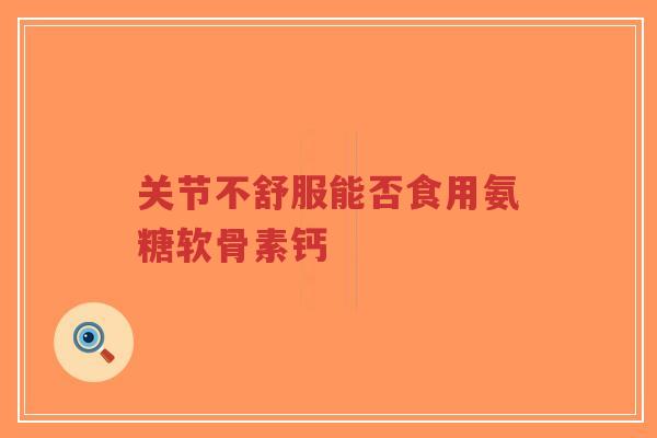 关节不舒服能否食用氨糖软骨素钙