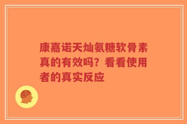 康嘉诺天灿氨糖软骨素真的有效吗？看看使用者的真实反应