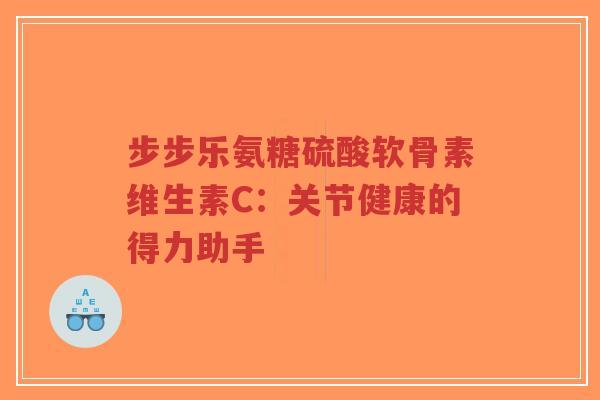 步步乐氨糖硫酸软骨素维生素C：关节健康的得力助手
