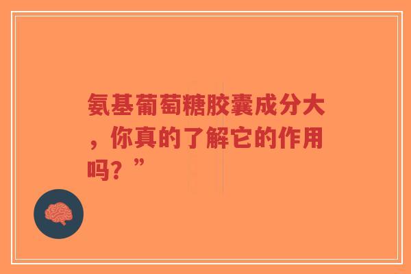 氨基葡萄糖胶囊成分大，你真的了解它的作用吗？”