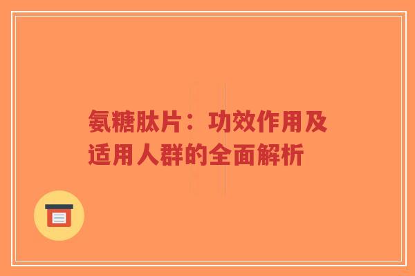 氨糖肽片:功效作用及适用人群的全面解析 氨糖肽片:功效作用及适用人群的全面解析