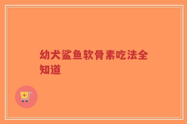 幼犬鲨鱼软骨素吃法全知道