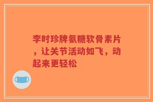 李时珍牌氨糖软骨素片，让关节活动如飞，动起来更轻松