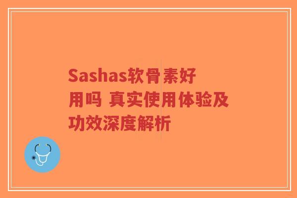 Sashas软骨素好用吗 真实使用体验及功效深度解析