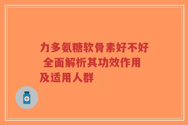 力多氨糖软骨素好不好 全面解析其功效作用及适用人群