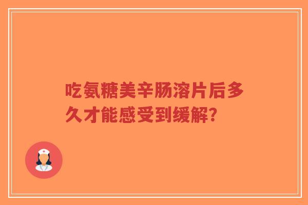 吃氨糖美辛肠溶片后多久才能感受到缓解？