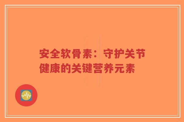安全软骨素：守护关节健康的关键营养元素