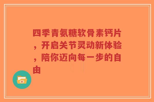 四季青氨糖软骨素钙片，开启关节灵动新体验，陪你迈向每一步的自由