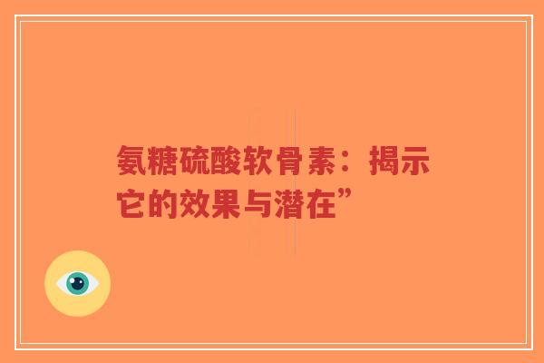 氨糖硫酸软骨素：揭示它的效果与潜在”