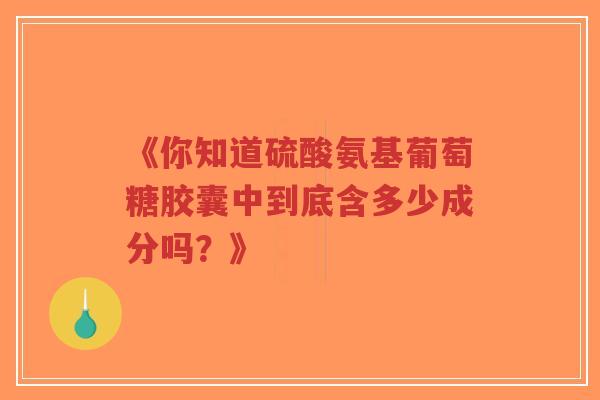 《你知道硫酸氨基葡萄糖胶囊中到底含多少成分吗？》