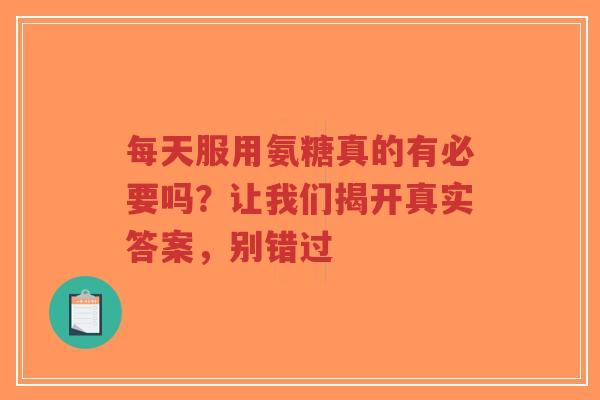 每天服用氨糖真的有必要吗？让我们揭开真实答案，别错过
