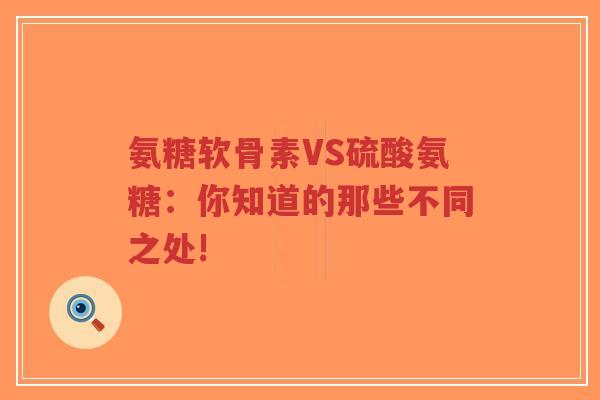 氨糖软骨素VS硫酸氨糖：你知道的那些不同之处!
