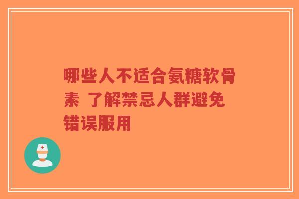 哪些人不适合氨糖软骨素 了解禁忌人群避免错误服用