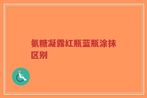 氨糖凝露红瓶蓝瓶涂抹区别