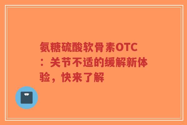 氨糖硫酸软骨素OTC：关节不适的缓解新体验，快来了解