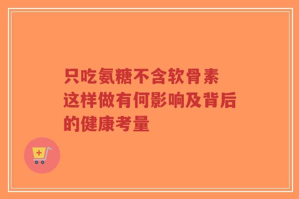 只吃氨糖不含软骨素 这样做有何影响及背后的健康考量