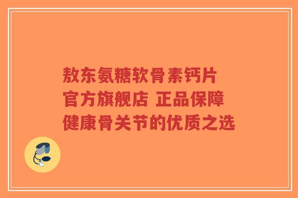 敖东氨糖软骨素钙片 官方旗舰店 正品保障健康骨关节的优质之选