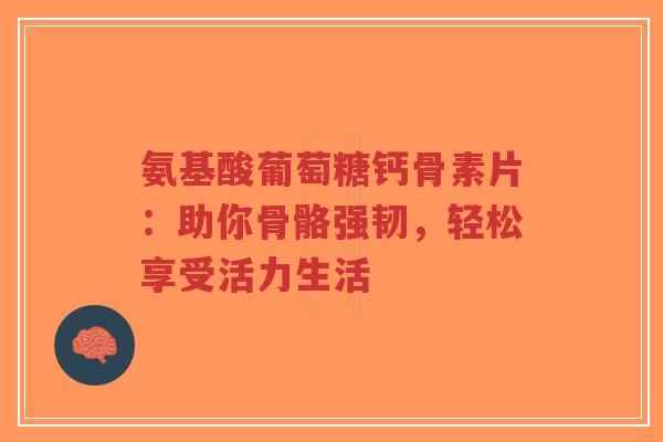 氨基酸葡萄糖钙骨素片：助你骨骼强韧，轻松享受活力生活