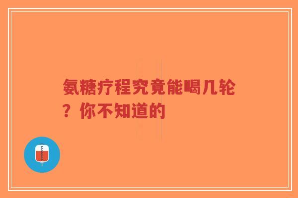 氨糖疗程究竟能喝几轮？你不知道的