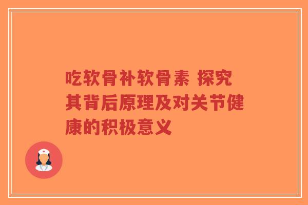 吃软骨补软骨素 探究其背后原理及对关节健康的积极意义