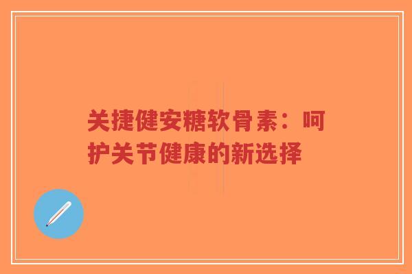关捷健安糖软骨素：呵护关节健康的新选择