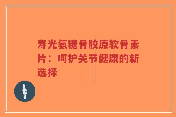 寿光氨糖骨胶原软骨素片：呵护关节健康的新选择