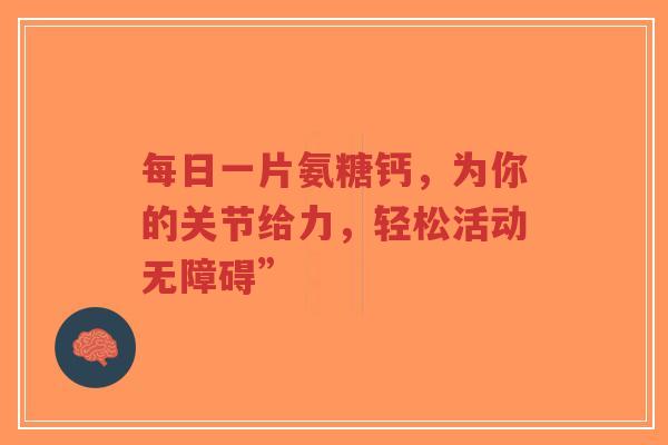 每日一片氨糖钙，为你的关节给力，轻松活动无障碍”