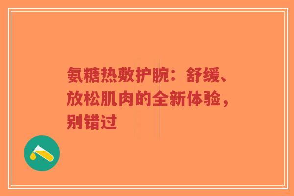 氨糖热敷护腕：舒缓、放松肌肉的全新体验，别错过