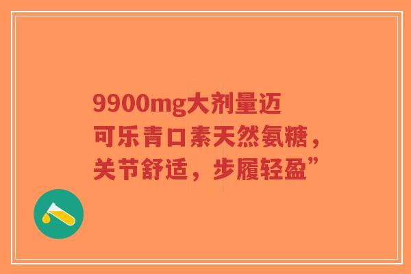 9900mg大剂量迈可乐青口素天然氨糖，关节舒适，步履轻盈”
