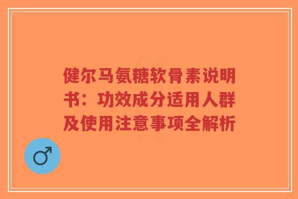 健尔马氨糖软骨素说明书：功效成分适用人群及使用注意事项全解析
