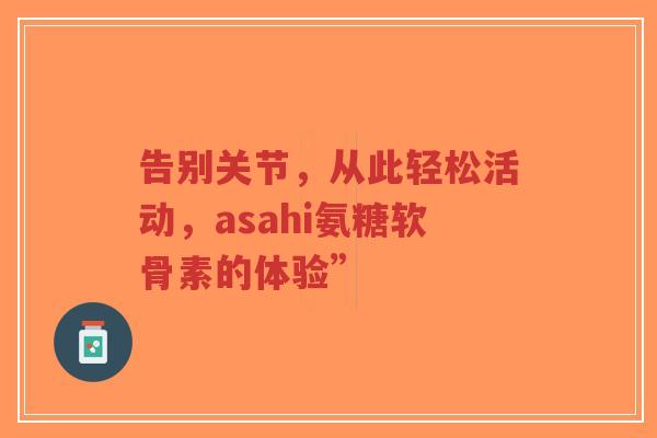 告别关节，从此轻松活动，asahi氨糖软骨素的体验”