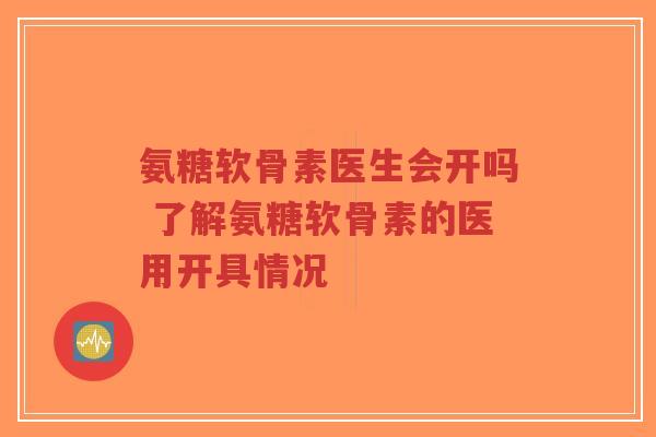 氨糖软骨素医生会开吗 了解氨糖软骨素的医用开具情况