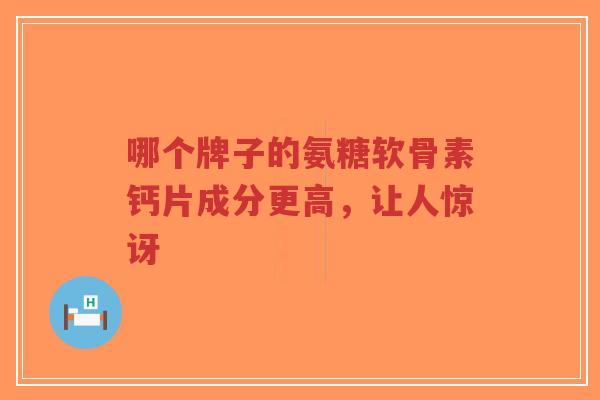 哪个牌子的氨糖软骨素钙片成分更高，让人惊讶