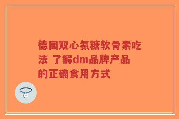 德国双心氨糖软骨素吃法 了解dm品牌产品的正确食用方式