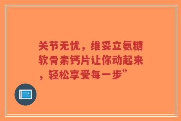 关节无忧，维妥立氨糖软骨素钙片让你动起来，轻松享受每一步”