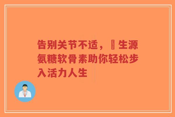 告别关节不适，莑生源氨糖软骨素助你轻松步入活力人生