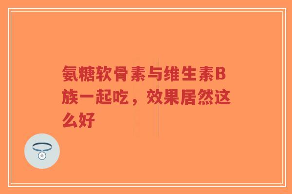 氨糖软骨素与维生素B族一起吃，效果居然这么好