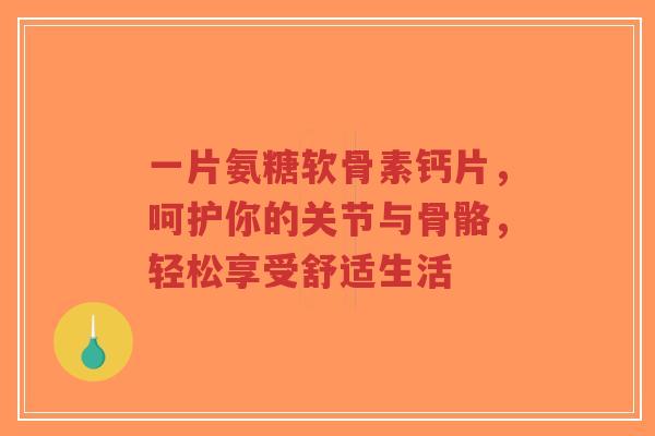 一片氨糖软骨素钙片，呵护你的关节与骨骼，轻松享受舒适生活