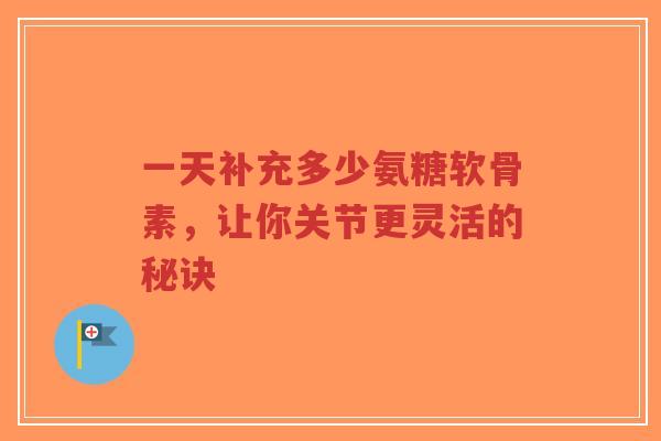 一天补充多少氨糖软骨素，让你关节更灵活的秘诀