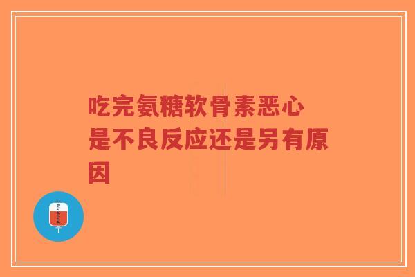 吃完氨糖软骨素恶心 是不良反应还是另有原因
