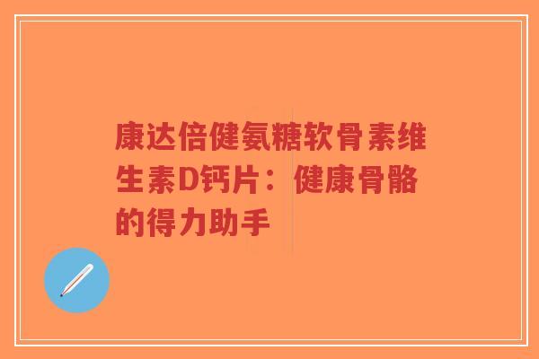 康达倍健氨糖软骨素维生素D钙片：健康骨骼的得力助手