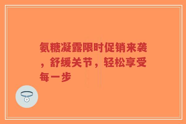 氨糖凝露限时促销来袭，舒缓关节，轻松享受每一步