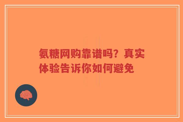 氨糖网购靠谱吗？真实体验告诉你如何避免