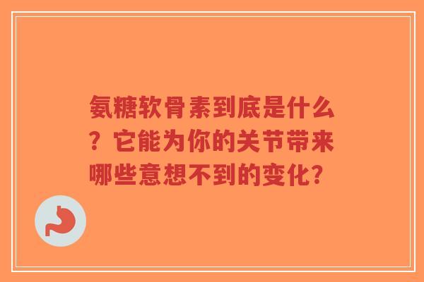 氨糖软骨素到底是什么？它能为你的关节带来哪些意想不到的变化？