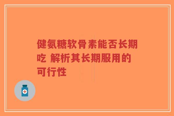 健氨糖软骨素能否长期吃 解析其长期服用的可行性