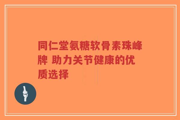 同仁堂氨糖软骨素珠峰牌 助力关节健康的优质选择