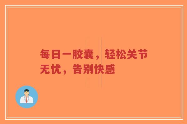 每日一胶囊,轻松关节无忧,告别快感 每日一胶囊,轻松关节无忧,告别快感